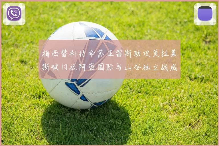 梅西替补待命苏亚雷斯助攻莫拉莱斯破门迈阿密国际与山谷独立战成平局