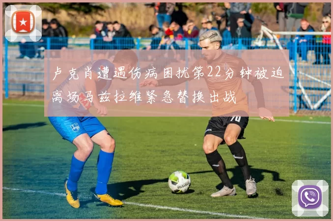 卢克肖遭遇伤病困扰第22分钟被迫离场马兹拉维紧急替换出战