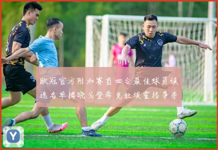 欧冠官方附加赛首回合最佳球员候选名单揭晓戈登希克杜埃霍格争夺荣誉