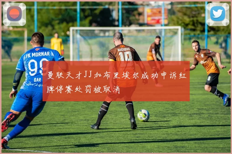 曼联天才JJ加布里埃尔成功申诉红牌停赛处罚被取消