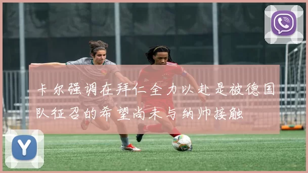 卡尔强调在拜仁全力以赴是被德国队征召的希望尚未与纳帅接触