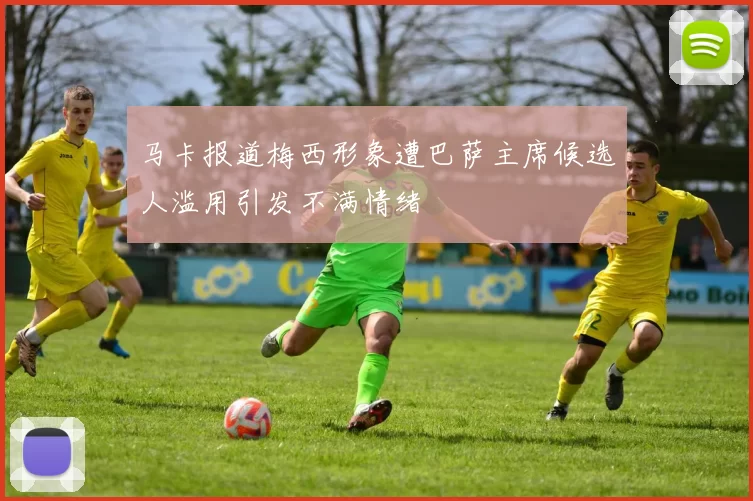 马卡报道梅西形象遭巴萨主席候选人滥用引发不满情绪