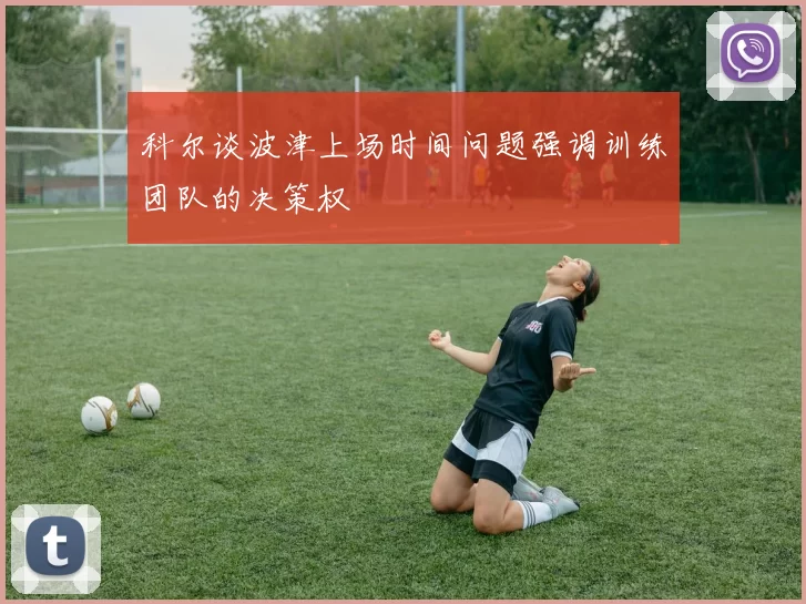 科尔谈波津上场时间问题强调训练团队的决策权