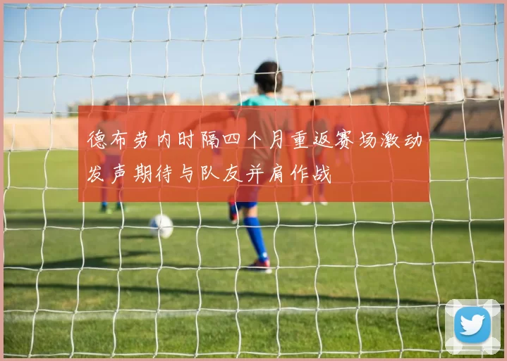 德布劳内时隔四个月重返赛场激动发声期待与队友并肩作战