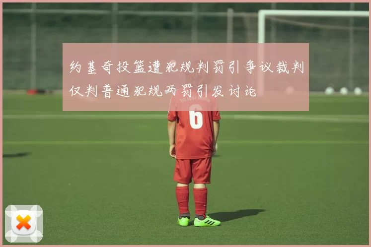 约基奇投篮遭犯规判罚引争议裁判仅判普通犯规两罚引发讨论