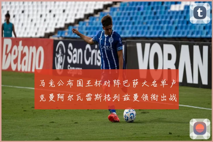 马竞公布国王杯对阵巴萨大名单卢克曼阿尔瓦雷斯格列兹曼领衔出战
