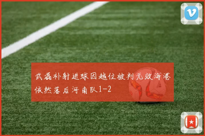 武磊补射进球因越位被判无效海港依然落后河南队1-2