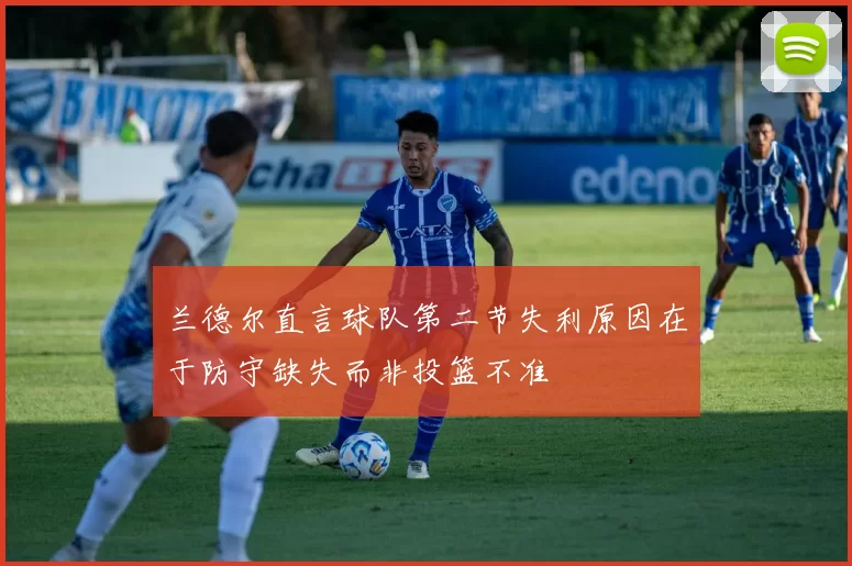 兰德尔直言球队第二节失利原因在于防守缺失而非投篮不准