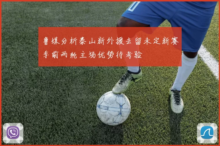 鲁媒分析泰山新外援去留未定新赛季前两轮主场优势待考验