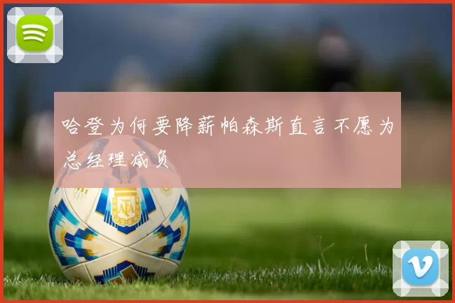 哈登为何要降薪帕森斯直言不愿为总经理减负
