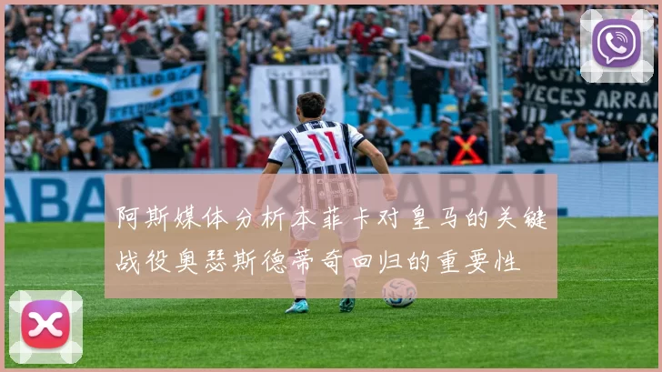 阿斯媒体分析本菲卡对皇马的关键战役奥瑟斯德蒂奇回归的重要性