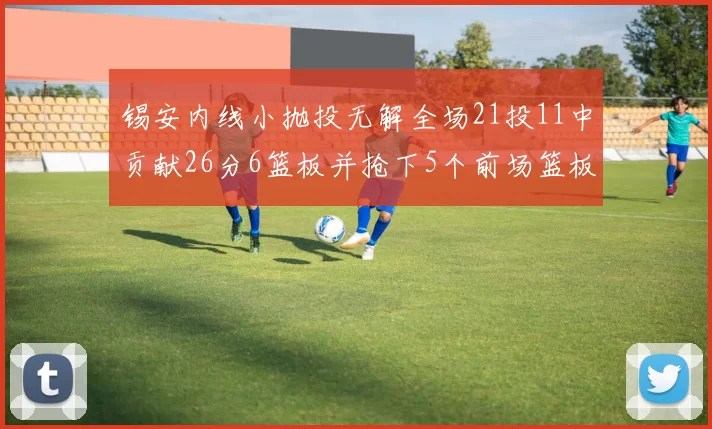 锡安内线小抛投无解全场21投11中贡献26分6篮板并抢下5个前场篮板