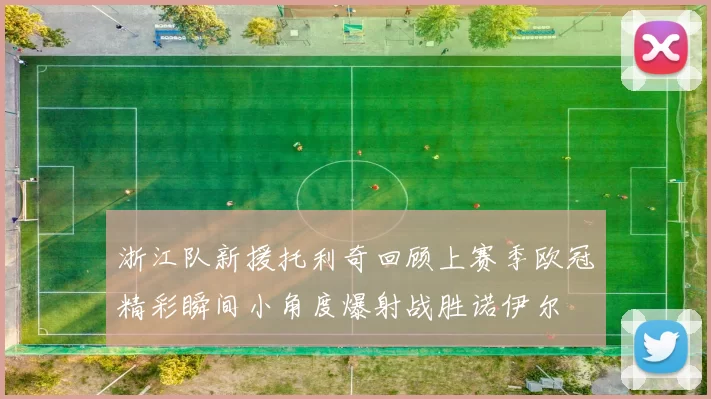 浙江队新援托利奇回顾上赛季欧冠精彩瞬间小角度爆射战胜诺伊尔