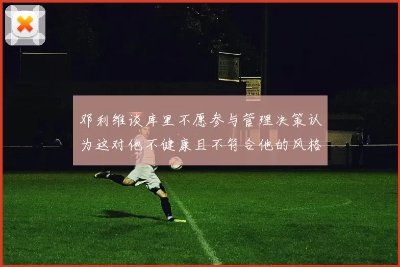 邓利维谈库里不愿参与管理决策认为这对他不健康且不符合他的风格