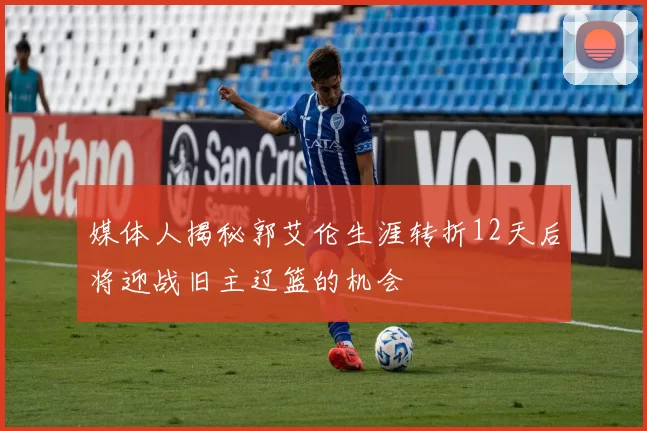 媒体人揭秘郭艾伦生涯转折12天后将迎战旧主辽篮的机会