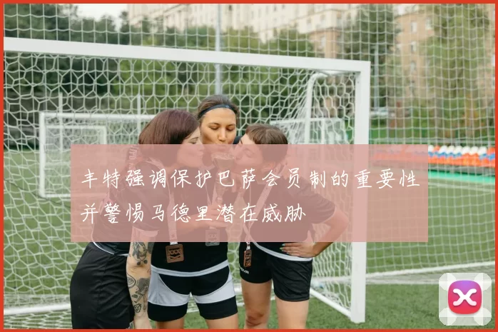 丰特强调保护巴萨会员制的重要性并警惕马德里潜在威胁