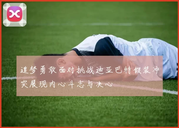 追梦勇敢面对挑战迪亚巴特假装冲突展现内心斗志与决心