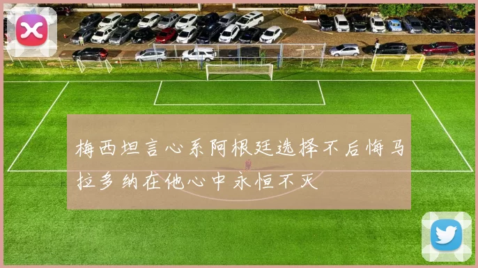 梅西坦言心系阿根廷选择不后悔马拉多纳在他心中永恒不灭