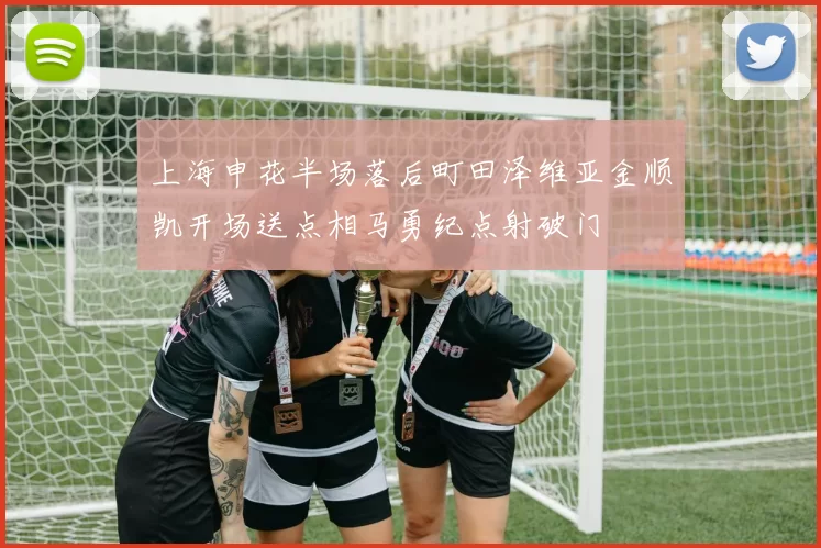 上海申花半场落后町田泽维亚金顺凯开场送点相马勇纪点射破门