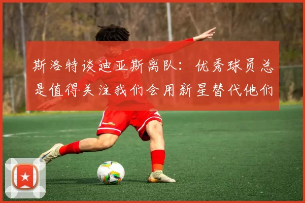 斯洛特谈迪亚斯离队：优秀球员总是值得关注我们会用新星替代他们