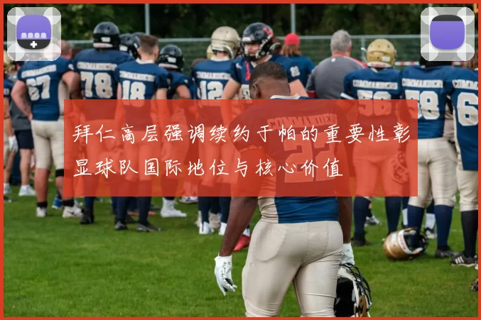 拜仁高层强调续约于帕的重要性彰显球队国际地位与核心价值
