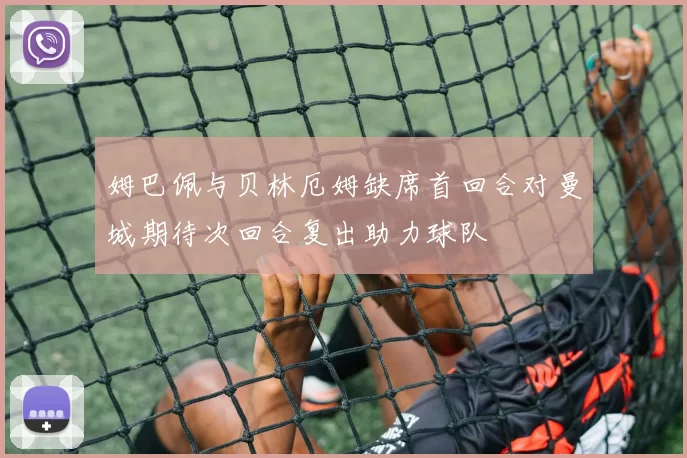 姆巴佩与贝林厄姆缺席首回合对曼城期待次回合复出助力球队