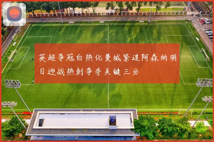 英超争冠白热化曼城紧追阿森纳明日迎战热刺争夺关键三分