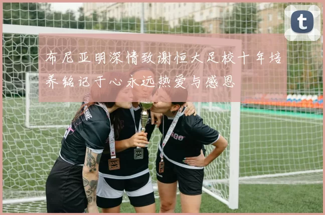 布尼亚明深情致谢恒大足校十年培养铭记于心永远热爱与感恩