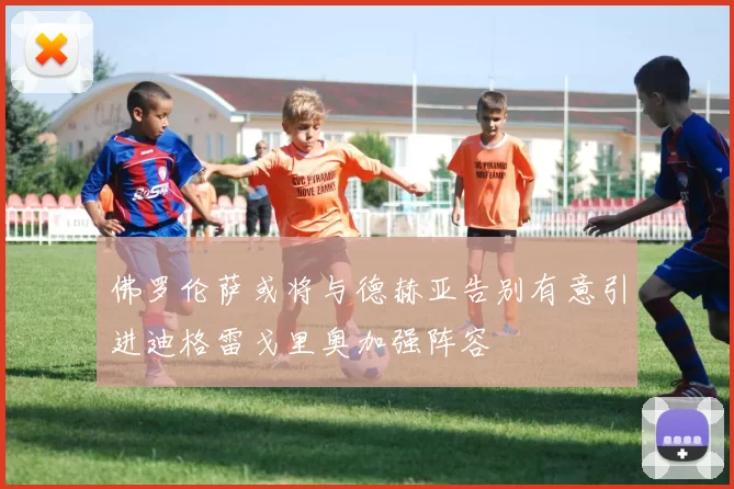 佛罗伦萨或将与德赫亚告别有意引进迪格雷戈里奥加强阵容