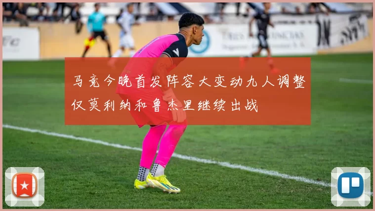 马竞今晚首发阵容大变动九人调整仅莫利纳和鲁杰里继续出战