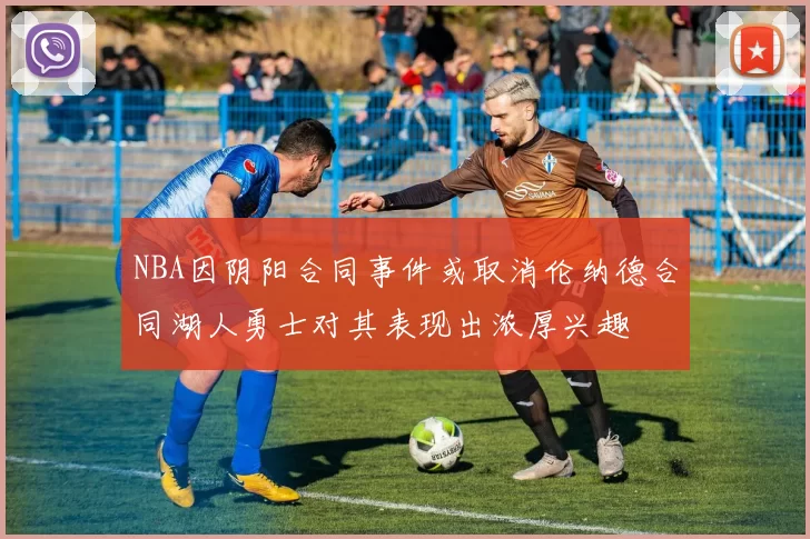 NBA因阴阳合同事件或取消伦纳德合同湖人勇士对其表现出浓厚兴趣