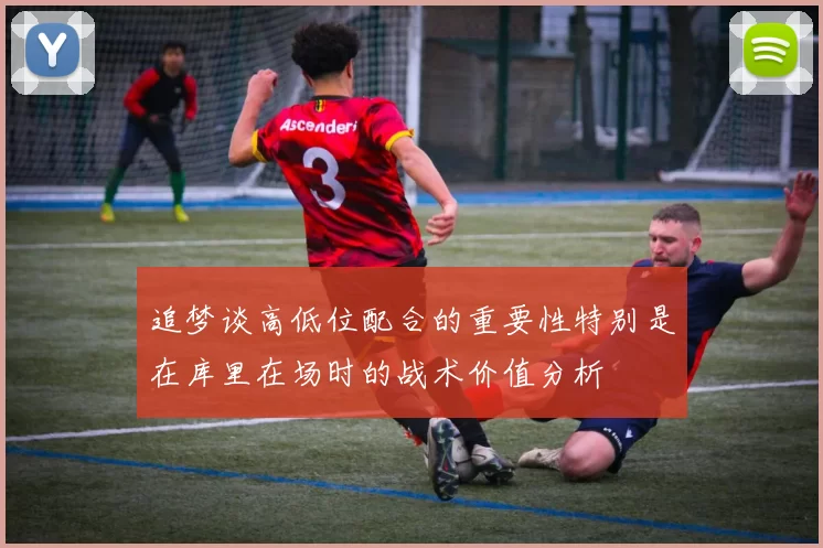 追梦谈高低位配合的重要性特别是在库里在场时的战术价值分析