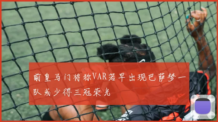 前皇马门将称VAR若早出现巴萨梦一队或少得三冠荣光